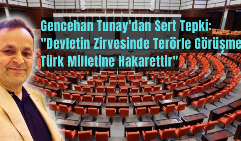 Gencehan Tunay’dan Sert Tepki: “Devletin Zirvesinde Terörle Görüşme Türk Milletine Hakarettir”