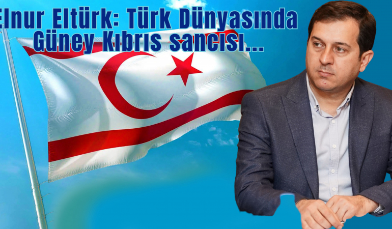 Elnur Eltürk: Türk Dünyasında Güney Kıbrıs sancısı…