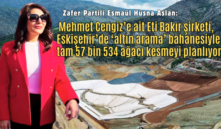 Zafer Partili Aslan: Mehmet Cengiz’e ait Eti Bakır şirketi, Eskişehir’de ‘altın arama’ bahanesiyle tam 57 bin 534 ağacı kesmeyi planlıyor