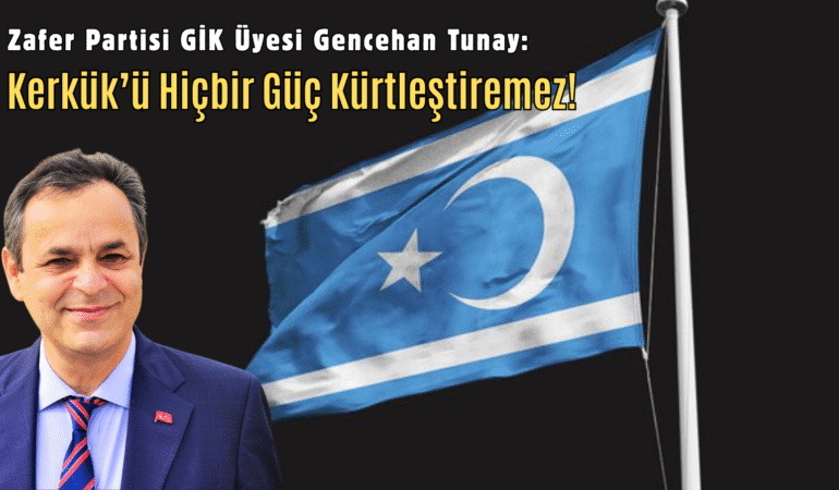 Zafer Partisi GİK Üyesi Tunay: Kerkük’ü Hiçbir Güç Kürtleştiremez!